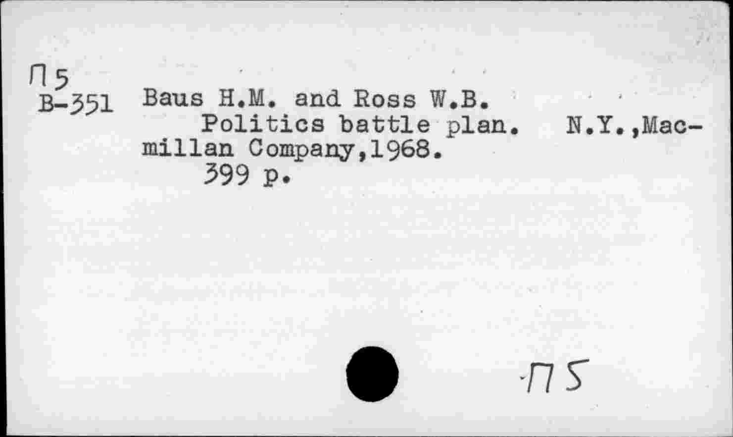 ﻿H5
B-351
Baus H.M. and Ross W.B.
Politics battle plan, millan Company,1968.
599 p.
.Y.,Mac-